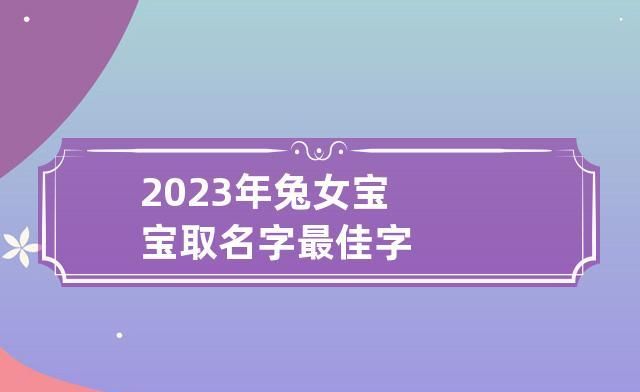 吴女孩名字大全属兔,寓意很好的属兔女孩名字 优雅的女宝宝取名字大全图6